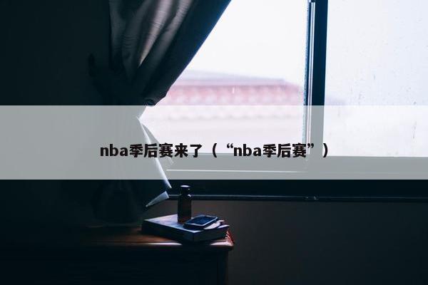 nba季后赛来了（“nba季后赛”）