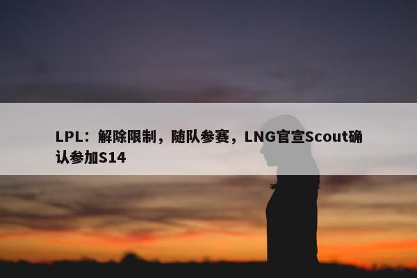 LPL：解除限制，随队参赛，LNG官宣Scout确认参加S14