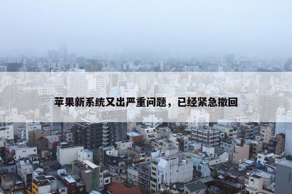 苹果新系统又出严重问题，已经紧急撤回