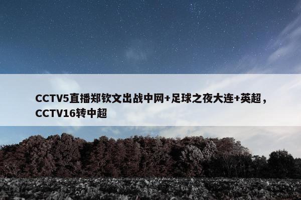 CCTV5直播郑钦文出战中网+足球之夜大连+英超，CCTV16转中超