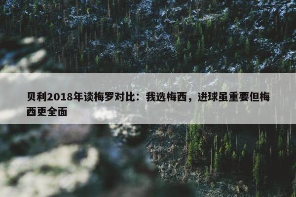 贝利2018年谈梅罗对比：我选梅西，进球虽重要但梅西更全面