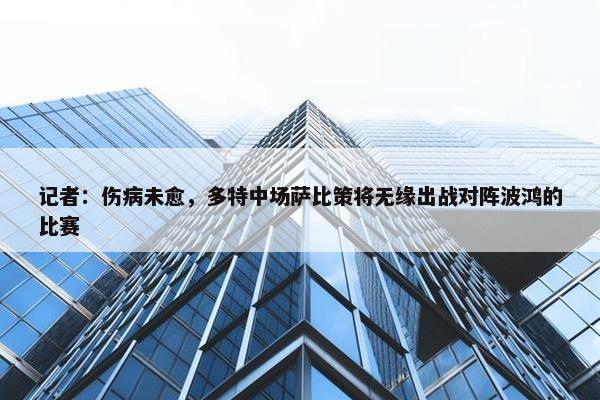 记者：伤病未愈，多特中场萨比策将无缘出战对阵波鸿的比赛