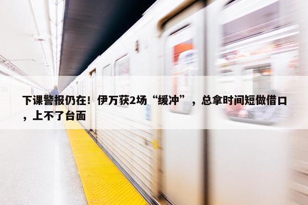 下课警报仍在！伊万获2场“缓冲”，总拿时间短做借口，上不了台面