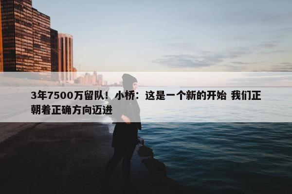 3年7500万留队！小桥：这是一个新的开始 我们正朝着正确方向迈进