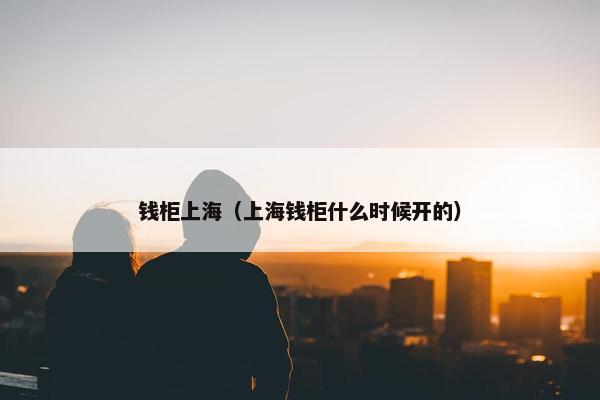 钱柜上海（上海钱柜什么时候开的）