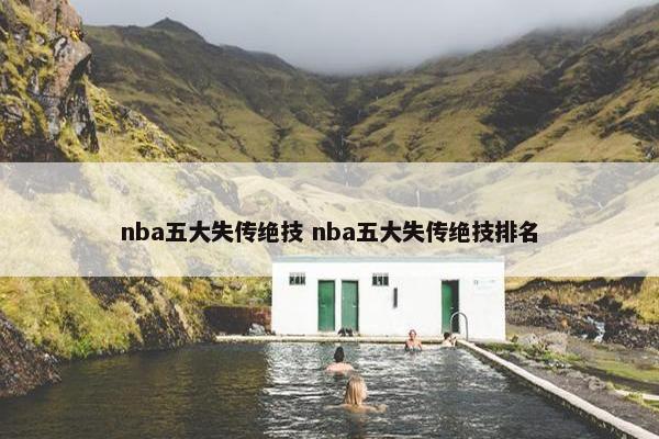 nba五大失传绝技 nba五大失传绝技排名