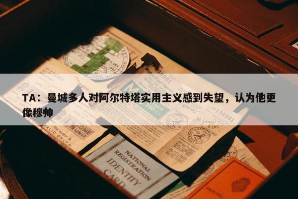 TA：曼城多人对阿尔特塔实用主义感到失望，认为他更像穆帅