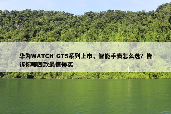 华为WATCH GT5系列上市，智能手表怎么选？告诉你哪四款最值得买