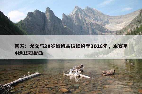 官方：尤文与20岁姆班古拉续约至2028年，本赛季4场1球3助攻