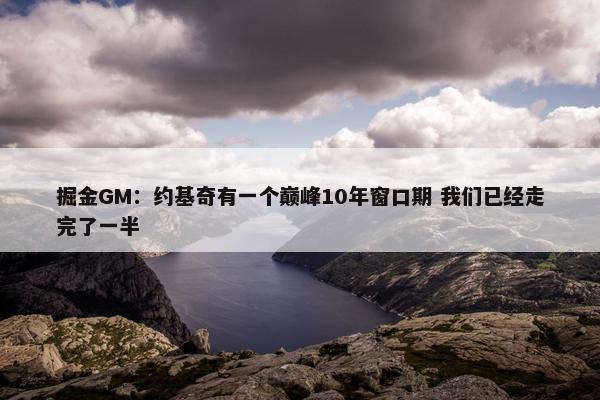 掘金GM：约基奇有一个巅峰10年窗口期 我们已经走完了一半