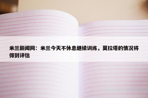 米兰新闻网：米兰今天不休息继续训练，莫拉塔的情况将得到评估