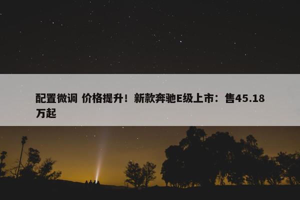 配置微调 价格提升！新款奔驰E级上市：售45.18万起