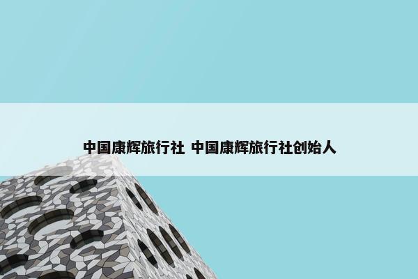 中国康辉旅行社 中国康辉旅行社创始人