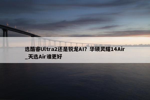 选酷睿Ultra2还是锐龙AI？华硕灵耀14Air_天选Air谁更好