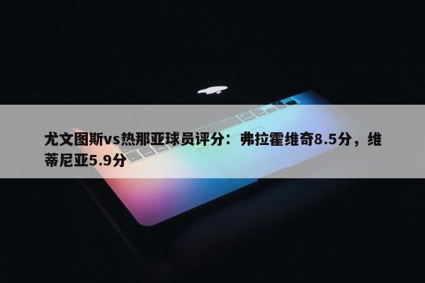 尤文图斯vs热那亚球员评分：弗拉霍维奇8.5分，维蒂尼亚5.9分