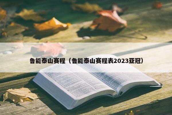 鲁能泰山赛程（鲁能泰山赛程表2023亚冠）