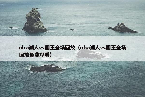 nba湖人vs国王全场回放（nba湖人vs国王全场回放免费观看）