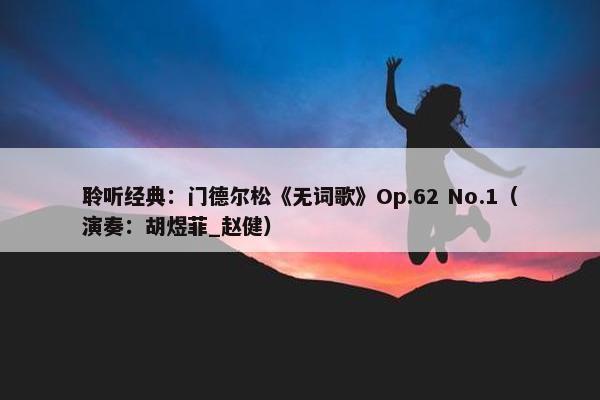 聆听经典：门德尔松《无词歌》Op.62 No.1（演奏：胡煜菲_赵健）