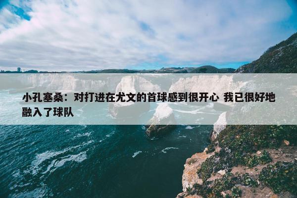 小孔塞桑：对打进在尤文的首球感到很开心 我已很好地融入了球队