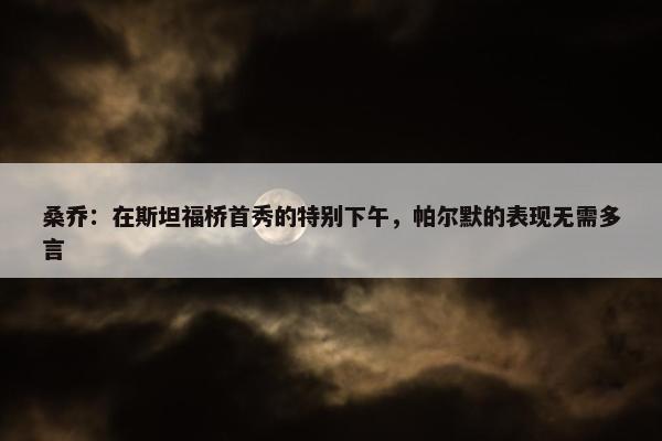 桑乔：在斯坦福桥首秀的特别下午，帕尔默的表现无需多言