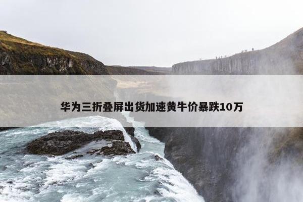 华为三折叠屏出货加速黄牛价暴跌10万