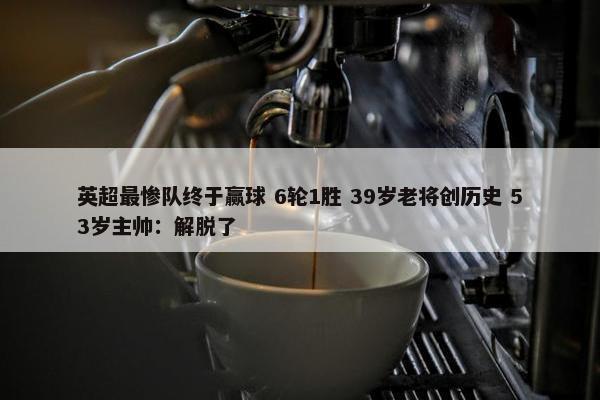 英超最惨队终于赢球 6轮1胜 39岁老将创历史 53岁主帅：解脱了