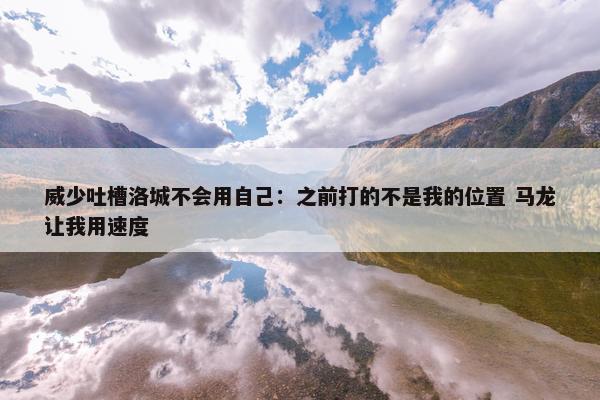 威少吐槽洛城不会用自己：之前打的不是我的位置 马龙让我用速度