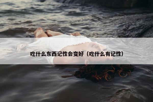 吃什么东西记性会变好（吃什么有记性）