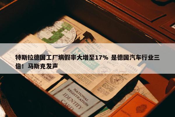 特斯拉德国工厂病假率大增至17% 是德国汽车行业三倍！马斯克发声