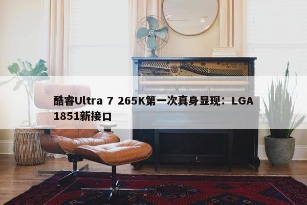 酷睿Ultra 7 265K第一次真身显现：LGA1851新接口