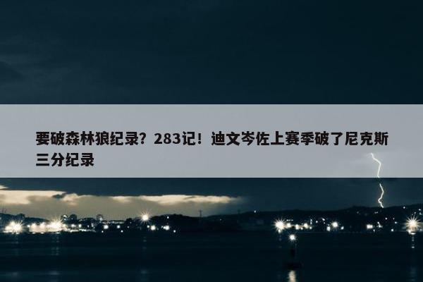 要破森林狼纪录？283记！迪文岑佐上赛季破了尼克斯三分纪录