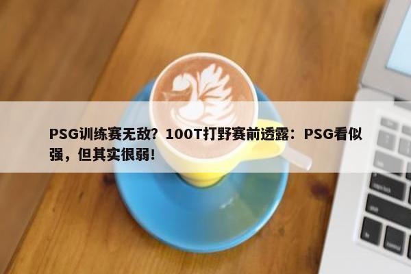 PSG训练赛无敌？100T打野赛前透露：PSG看似强，但其实很弱！