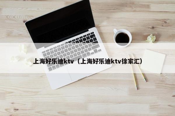 上海好乐迪ktv（上海好乐迪ktv徐家汇）