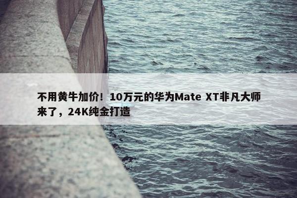 不用黄牛加价！10万元的华为Mate XT非凡大师来了，24K纯金打造