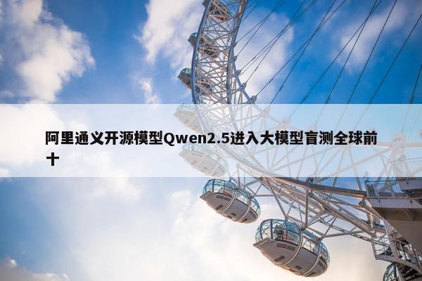 阿里通义开源模型Qwen2.5进入大模型盲测全球前十