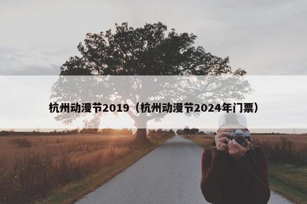 杭州动漫节2019（杭州动漫节2024年门票）