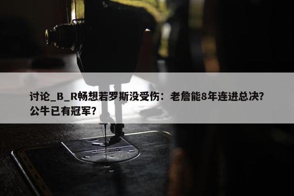 讨论_B_R畅想若罗斯没受伤：老詹能8年连进总决？公牛已有冠军？