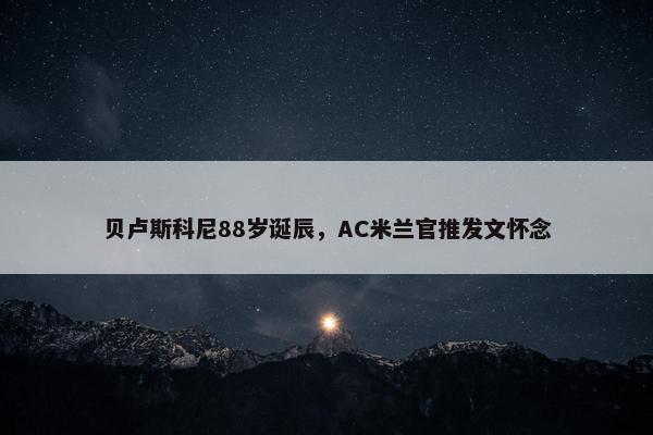 贝卢斯科尼88岁诞辰，AC米兰官推发文怀念