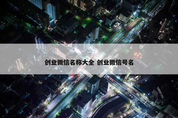 创业微信名称大全 创业微信号名