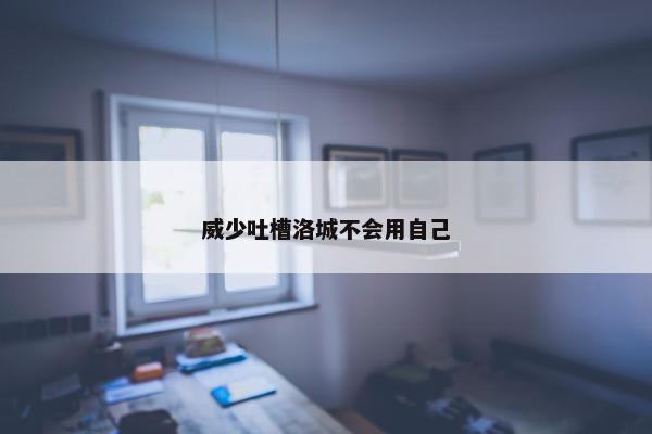 威少吐槽洛城不会用自己