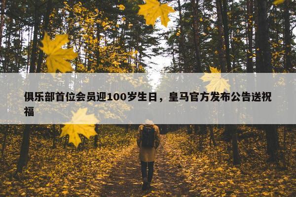 俱乐部首位会员迎100岁生日，皇马官方发布公告送祝福