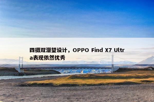 四摄双潜望设计，OPPO Find X7 Ultra表现依然优秀