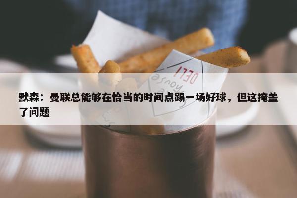 默森：曼联总能够在恰当的时间点踢一场好球，但这掩盖了问题