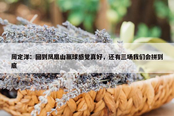 周定洋：回到凤凰山赢球感觉真好，还有三场我们会拼到底