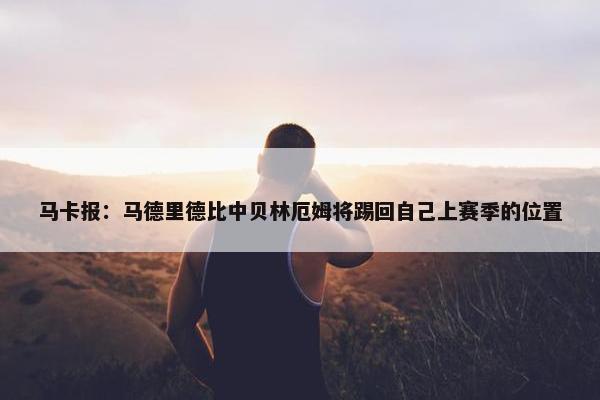 马卡报：马德里德比中贝林厄姆将踢回自己上赛季的位置