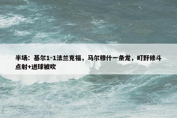 半场：基尔1-1法兰克福，马尔穆什一条龙，町野修斗点射+进球被吹