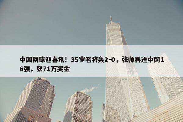 中国网球迎喜讯！35岁老将轰2-0，张帅再进中网16强，获71万奖金