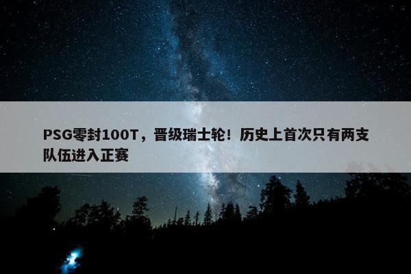 PSG零封100T，晋级瑞士轮！历史上首次只有两支队伍进入正赛