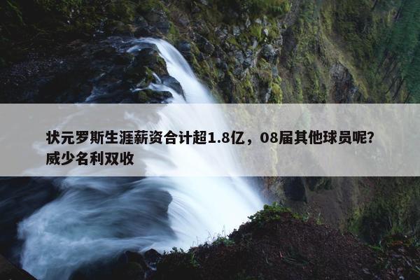 状元罗斯生涯薪资合计超1.8亿，08届其他球员呢？威少名利双收