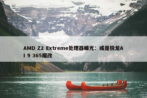 AMD Z2 Extreme处理器曝光：或是锐龙AI 9 365魔改